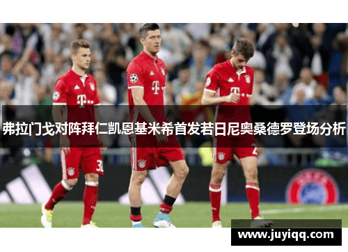 弗拉门戈对阵拜仁凯恩基米希首发若日尼奥桑德罗登场分析