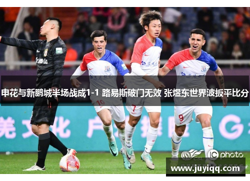 申花与新鹏城半场战成1-1 路易斯破门无效 张煜东世界波扳平比分
