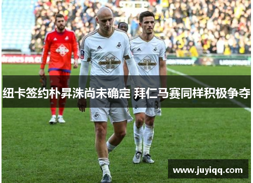 纽卡签约朴昇洙尚未确定 拜仁马赛同样积极争夺