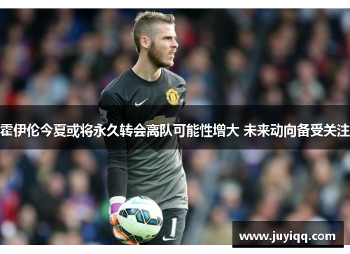 霍伊伦今夏或将永久转会离队可能性增大 未来动向备受关注