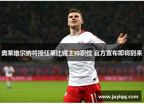 奥莱维尔纳将接任莱比锡主帅职位 官方宣布即将到来